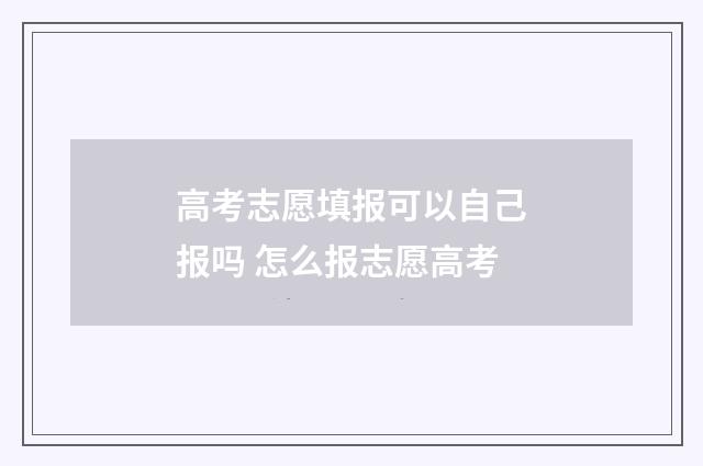 高考志愿填报可以自己报吗 怎么报志愿高考