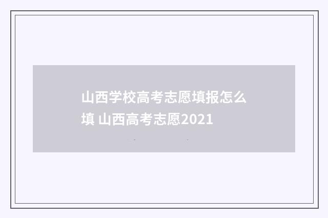 山西学校高考志愿填报怎么填 山西高考志愿2021