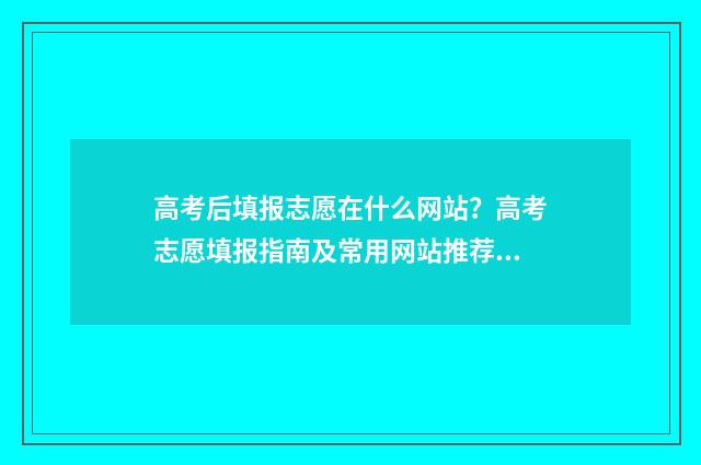 高考后填报志愿在什么网站？高考志愿填报指南及常用网站推荐 高考后填报志愿不应该以就业为第一考量