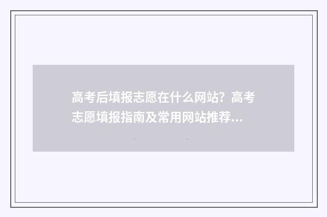 高考后填报志愿在什么网站？高考志愿填报指南及常用网站推荐 高考后填报志愿不应该以就业为第一考量