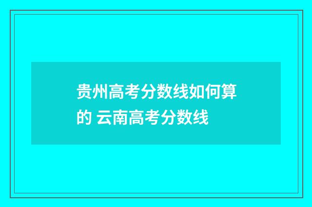 贵州高考分数线如何算的 云南高考分数线