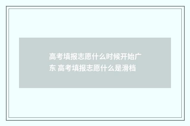 高考填报志愿什么时候开始广东 高考填报志愿什么是滑档