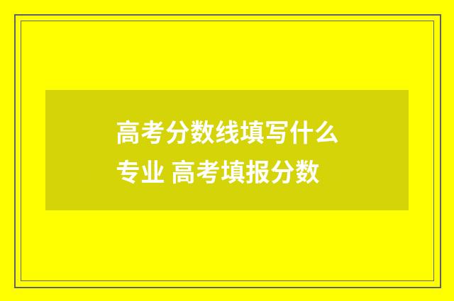高考分数线填写什么专业 高考填报分数