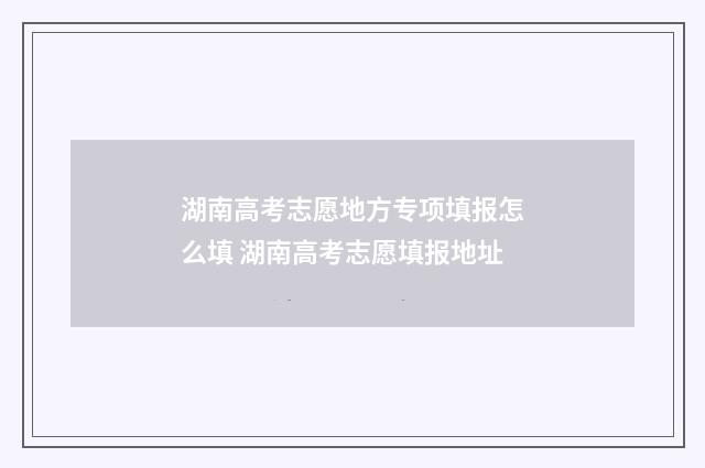 湖南高考志愿地方专项填报怎么填 湖南高考志愿填报地址