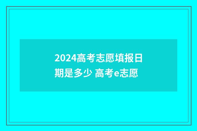 2024高考志愿填报日期是多少 高考e志愿
