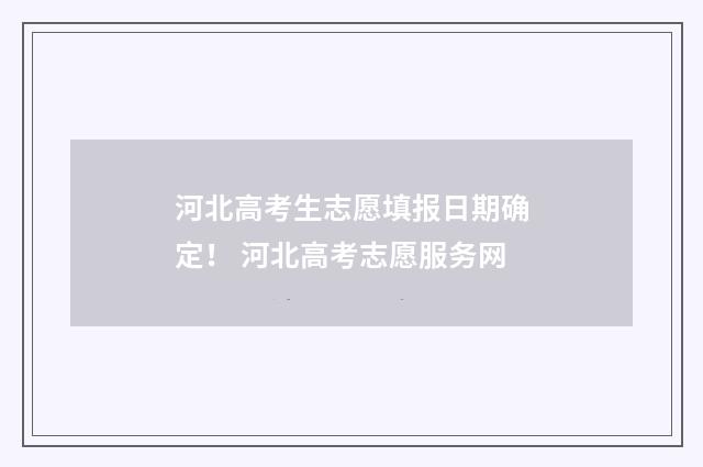河北高考生志愿填报日期确定！ 河北高考志愿服务网