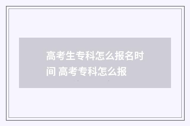 高考生专科怎么报名时间 高考专科怎么报