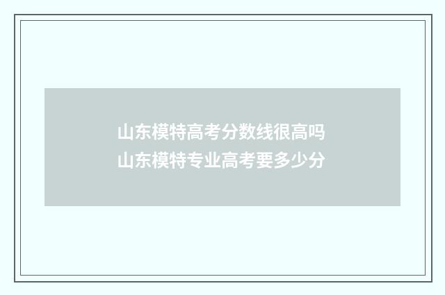山东模特高考分数线很高吗 山东模特专业高考要多少分