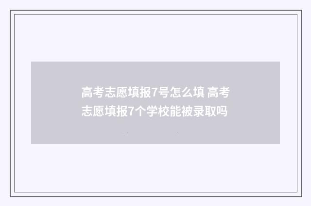 高考志愿填报7号怎么填 高考志愿填报7个学校能被录取吗