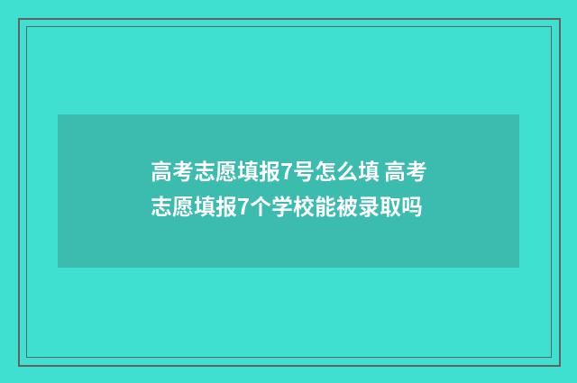 高考志愿填报7号怎么填 高考志愿填报7个学校能被录取吗