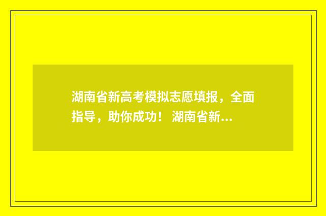 湖南省新高考模拟志愿填报，全面指导，助你成功！ 湖南省新高考模拟志愿填报案例