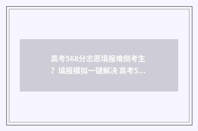 高考568分志愿填报难倒考生 ？填报模拟一键解决 高考568分算高分吗