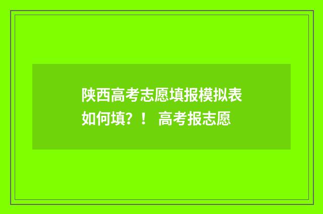 陕西高考志愿填报模拟表如何填？！ 高考报志愿