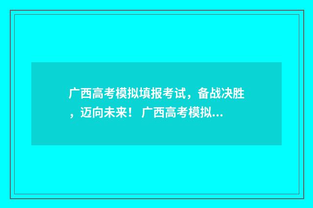 广西高考模拟填报考试，备战决胜，迈向未来！ 广西高考模拟填报志愿系统