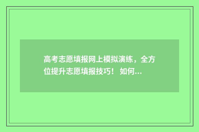 高考志愿填报网上模拟演练，全方位提升志愿填报技巧！ 如何填报高考志愿