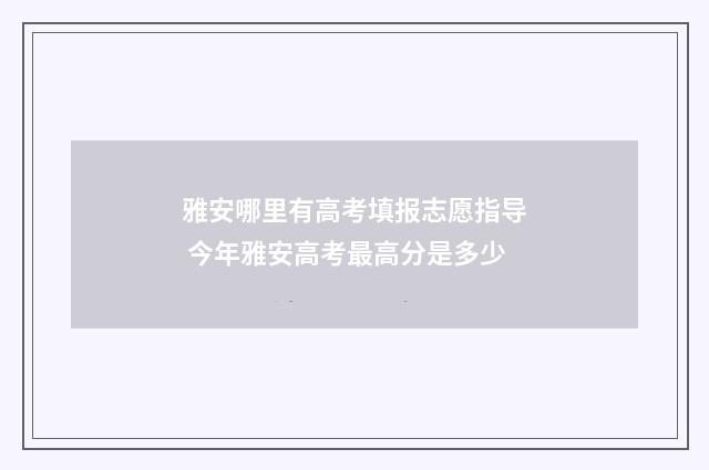 雅安哪里有高考填报志愿指导 今年雅安高考最高分是多少