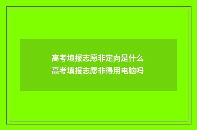 高考填报志愿非定向是什么 高考填报志愿非得用电脑吗