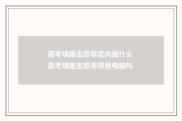 高考填报志愿非定向是什么 高考填报志愿非得用电脑吗