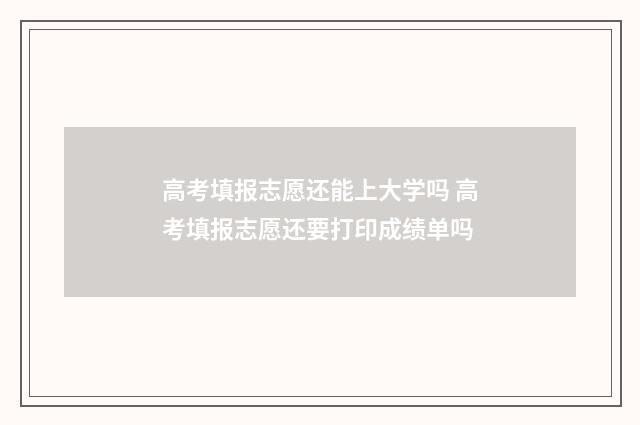 高考填报志愿还能上大学吗 高考填报志愿还要打印成绩单吗