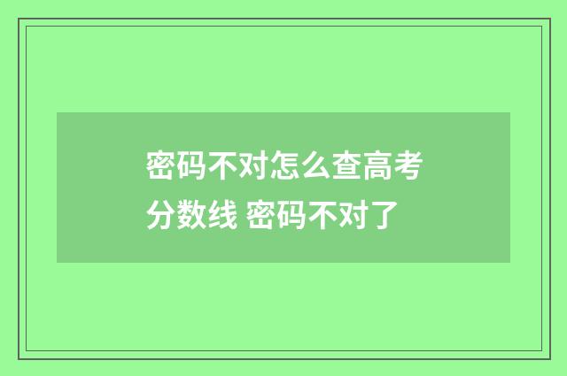 密码不对怎么查高考分数线 密码不对了