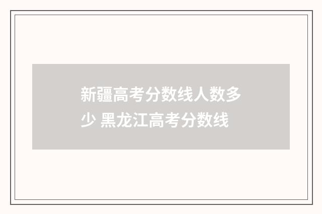 新疆高考分数线人数多少 黑龙江高考分数线
