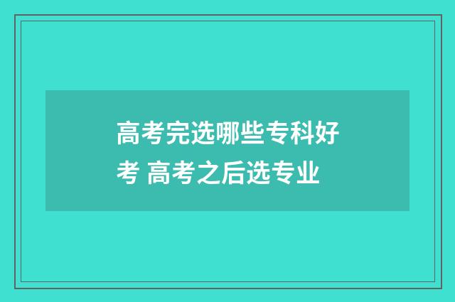 高考完选哪些专科好考 高考之后选专业
