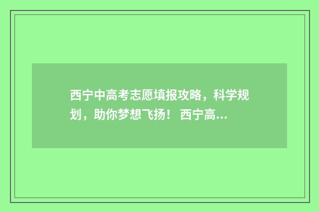 西宁中高考志愿填报攻略，科学规划，助你梦想飞扬！ 西宁高考志愿填报指导机构电话