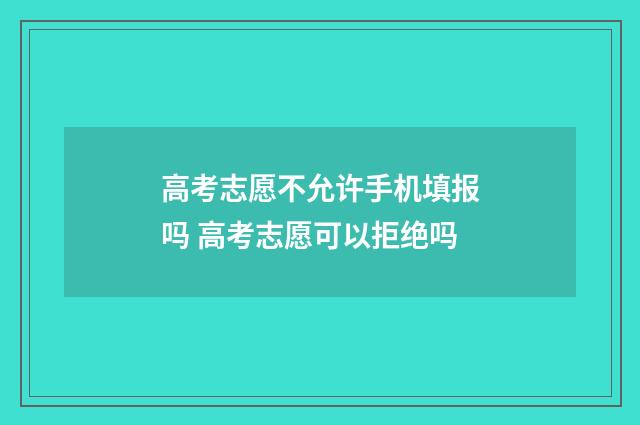 高考志愿不允许手机填报吗 高考志愿可以拒绝吗