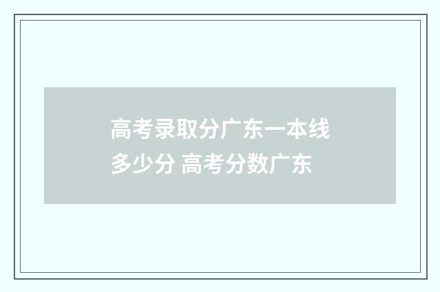 高考录取分广东一本线多少分 高考分数广东