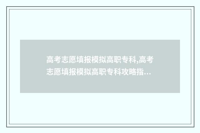高考志愿填报模拟高职专科,高考志愿填报模拟高职专科攻略指南 高考志愿填报模拟填报系统