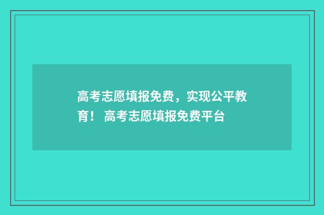 高考志愿填报免费，实现公平教育！ 高考志愿填报免费平台