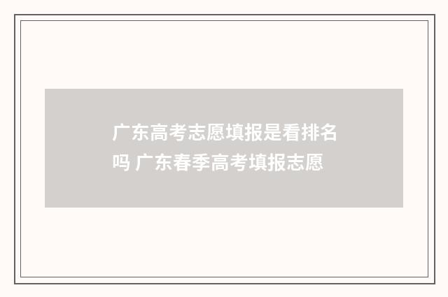 广东高考志愿填报是看排名吗 广东春季高考填报志愿
