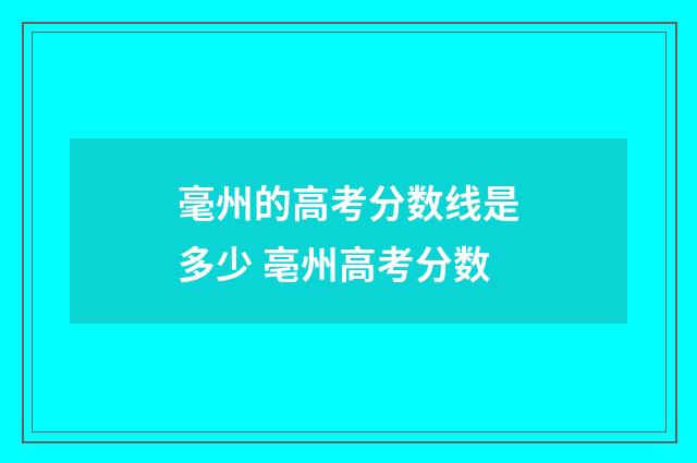 毫州的高考分数线是多少 亳州高考分数
