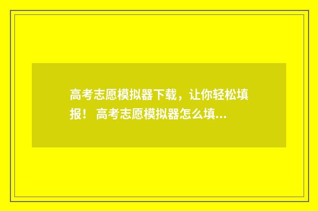 高考志愿模拟器下载，让你轻松填报！ 高考志愿模拟器怎么填写