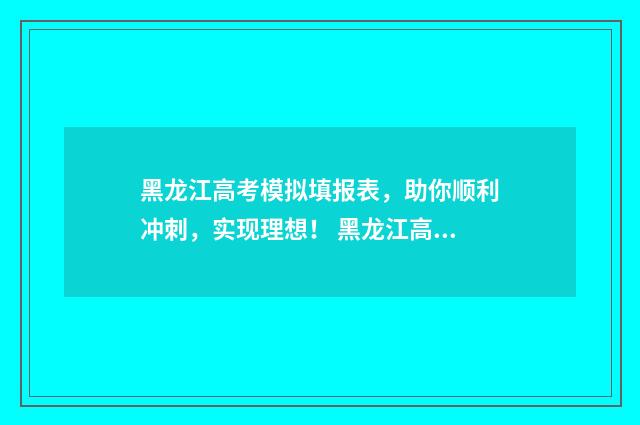 黑龙江高考模拟填报表，助你顺利冲刺，实现理想！ 黑龙江高考模拟填报