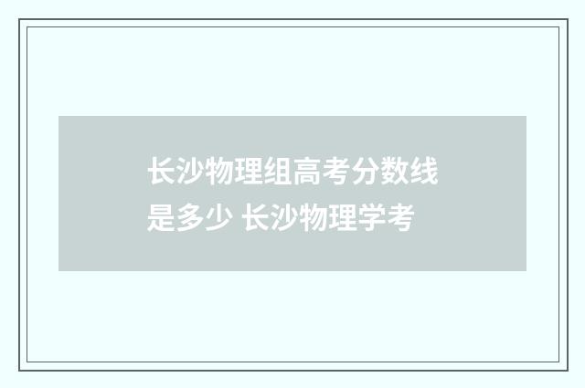 长沙物理组高考分数线是多少 长沙物理学考