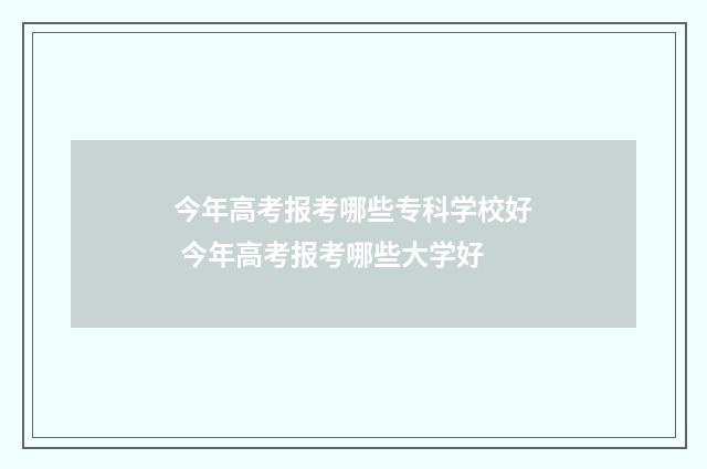 今年高考报考哪些专科学校好 今年高考报考哪些大学好