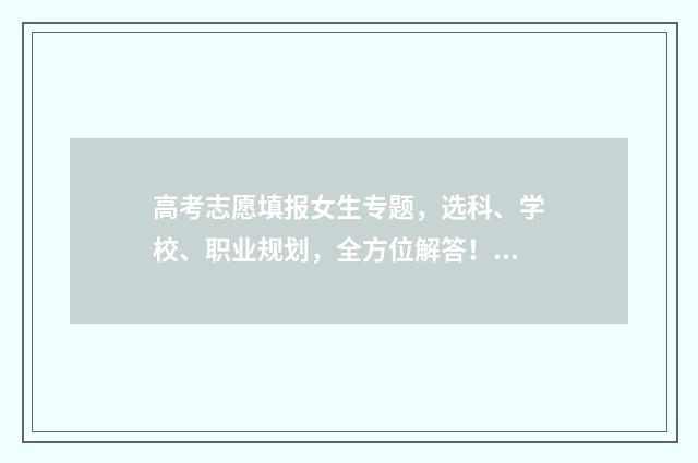 高考志愿填报女生专题，选科、学校、职业规划，全方位解答！ 高考志愿填报女生热门专业
