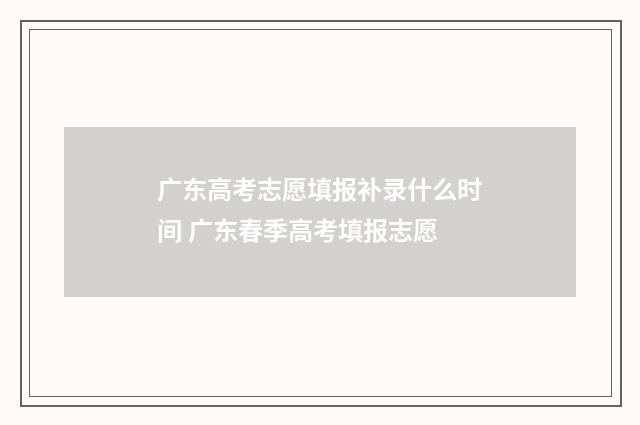广东高考志愿填报补录什么时间 广东春季高考填报志愿