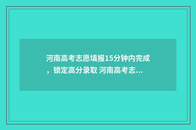 河南高考志愿填报15分钟内完成，锁定高分录取 河南高考志愿填报入口
