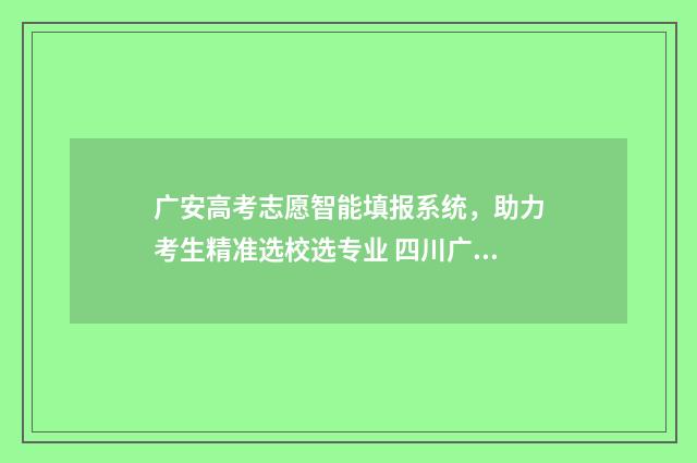 广安高考志愿智能填报系统，助力考生精准选校选专业 四川广安市高考志愿录取查询
