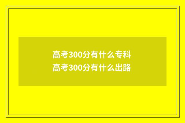 高考300分有什么专科 高考300分有什么出路