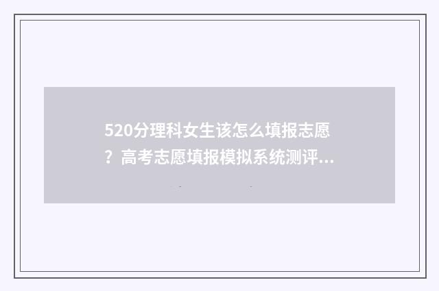 520分理科女生该怎么填报志愿？高考志愿填报模拟系统测评推荐 理科520分可以报考什么大学好