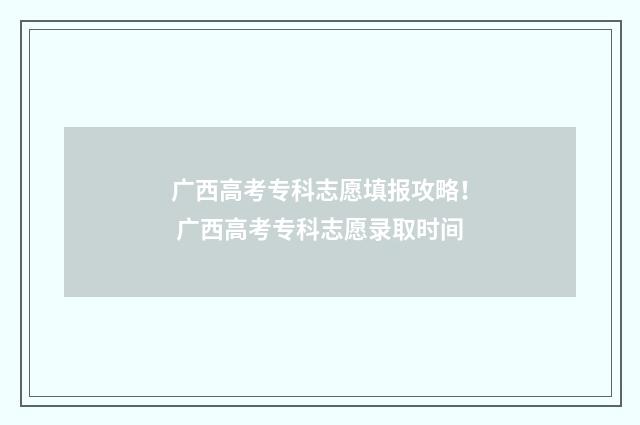 广西高考专科志愿填报攻略！ 广西高考专科志愿录取时间