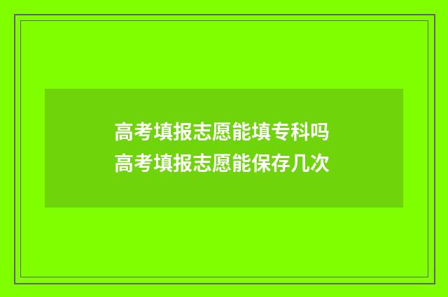 高考填报志愿能填专科吗 高考填报志愿能保存几次