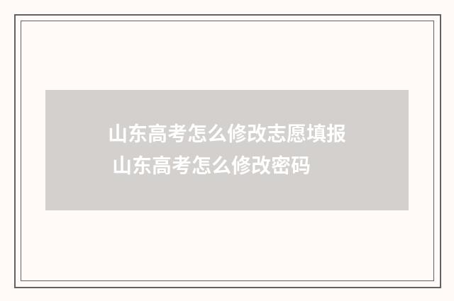 山东高考怎么修改志愿填报 山东高考怎么修改密码