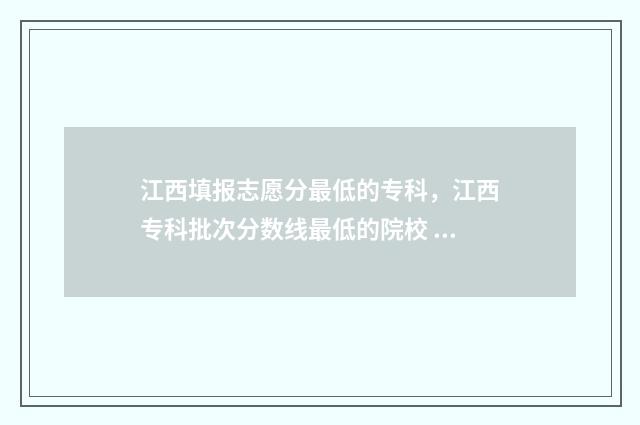 江西填报志愿分最低的专科，江西专科批次分数线最低的院校 江西高考报志愿