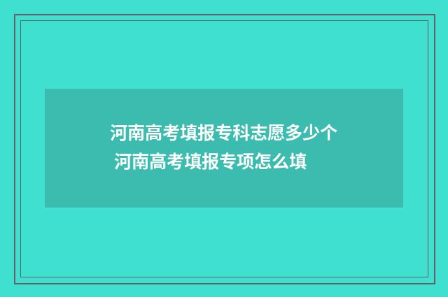 河南高考填报专科志愿多少个 河南高考填报专项怎么填