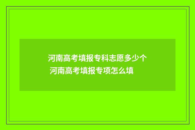 河南高考填报专科志愿多少个 河南高考填报专项怎么填