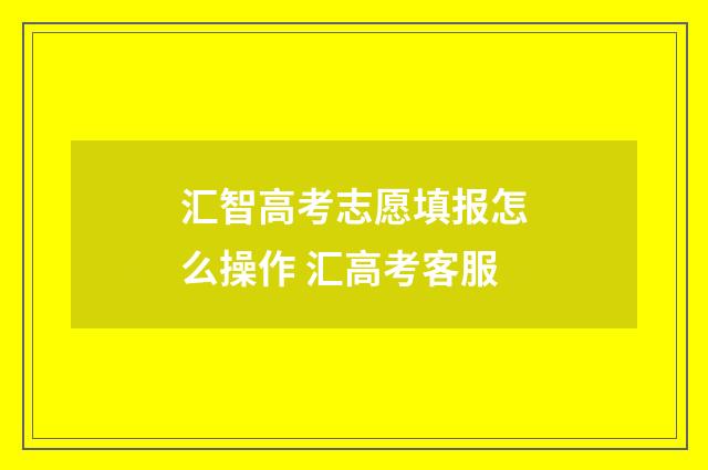 汇智高考志愿填报怎么操作 汇高考客服